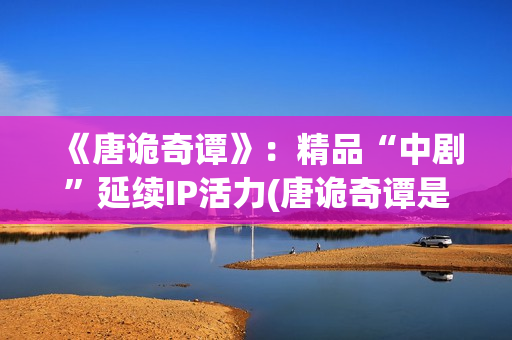 《唐诡奇谭》：精品“中剧”延续IP活力(唐诡奇谭是第四季吗)