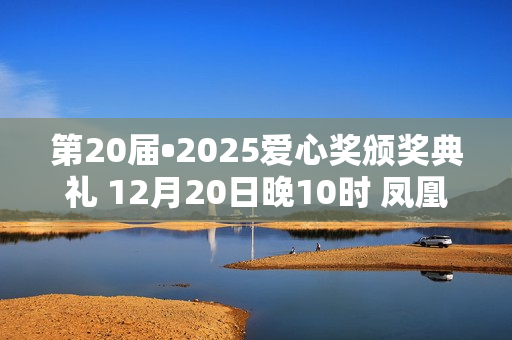 第20届•2025爱心奖颁奖典礼 12月20日晚10时 凤凰卫视全球首播