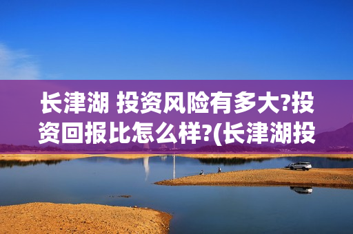 长津湖 投资风险有多大?投资回报比怎么样?(长津湖投资预计收益有多少)