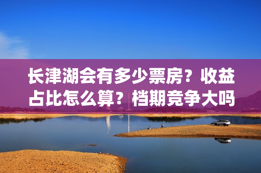 长津湖会有多少票房？收益占比怎么算？档期竞争大吗？(长津湖真的一般)