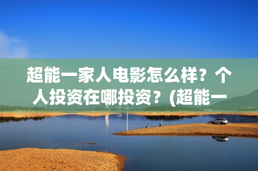 超能一家人电影怎么样？个人投资在哪投资？(超能一家人电影免费版完整版)