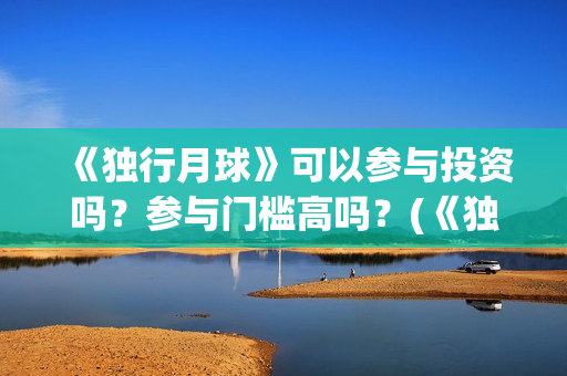 《独行月球》可以参与投资吗？参与门槛高吗？(《独行月球》可以在哪看)