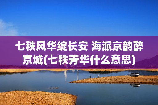七秩风华绽长安 海派京韵醉京城(七秩芳华什么意思)