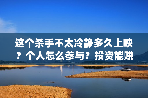 这个杀手不太冷静多久上映？个人怎么参与？投资能赚钱吗？(这个杀手不太冷女主角)