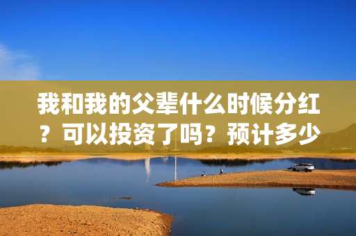 我和我的父辈什么时候分红？可以投资了吗？预计多少票房？(我和我的父辈讲的是)