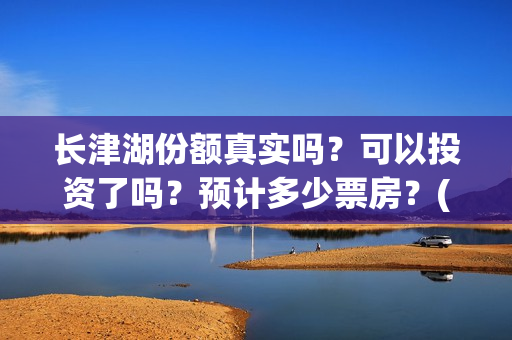 长津湖份额真实吗？可以投资了吗？预计多少票房？(长津湖45亿)