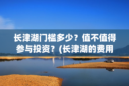 长津湖门槛多少？值不值得参与投资？(长津湖的费用)