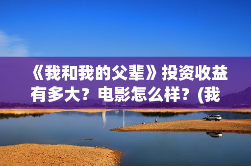 《我和我的父辈》投资收益有多大？电影怎么样？(我和我的父辈演员表)