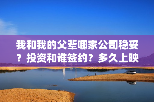 我和我的父辈哪家公司稳妥？投资和谁签约？多久上映？(我和我的父辈哪个)