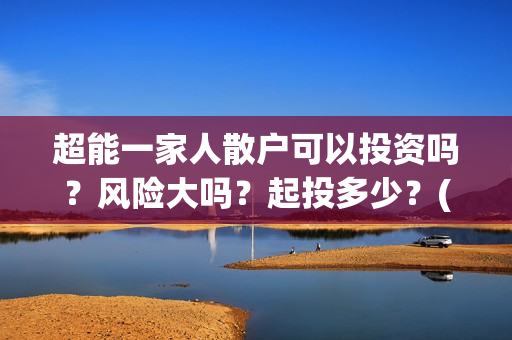 超能一家人散户可以投资吗？风险大吗？起投多少？(超能一家人投资公司)