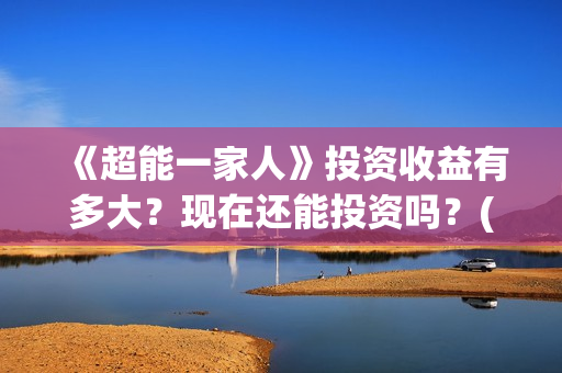 《超能一家人》投资收益有多大？现在还能投资吗？(超能一家人免费播放国语开心麻花)