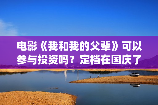 电影《我和我的父辈》可以参与投资吗？定档在国庆了吗？(电影《我和我的家乡》免费播放)