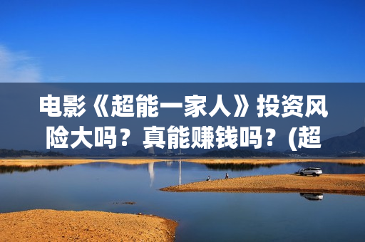 电影《超能一家人》投资风险大吗？真能赚钱吗？(超能一家无删减)