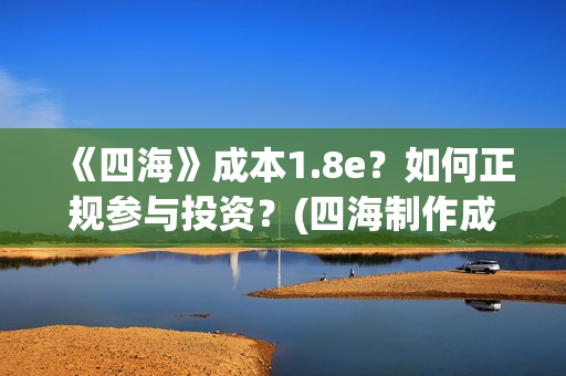 《四海》成本1.8e？如何正规参与投资？(四海制作成本)