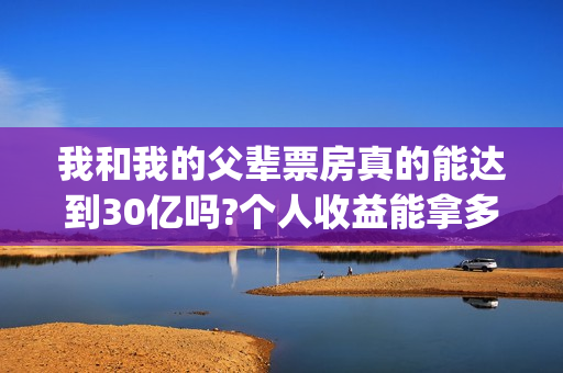 我和我的父辈票房真的能达到30亿吗?个人收益能拿多少?(我和我的父辈票房多少)