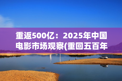 重返500亿：2025年中国电影市场观察(重回五百年前)