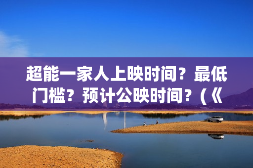 超能一家人上映时间？最低门槛？预计公映时间？(《超能一家人》)