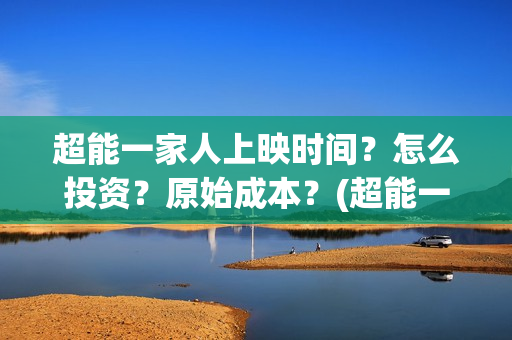 超能一家人上映时间？怎么投资？原始成本？(超能一家人上映时间)