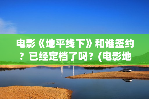 电影《地平线下》和谁签约？已经定档了吗？(电影地平线2020)