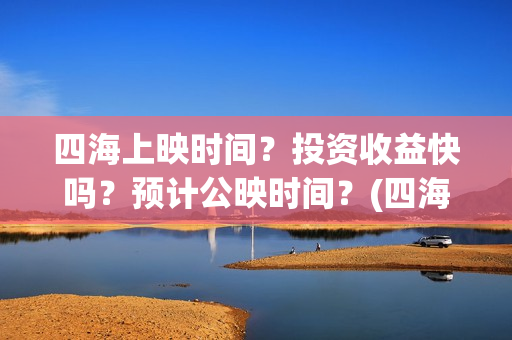 四海上映时间？投资收益快吗？预计公映时间？(四海定档)