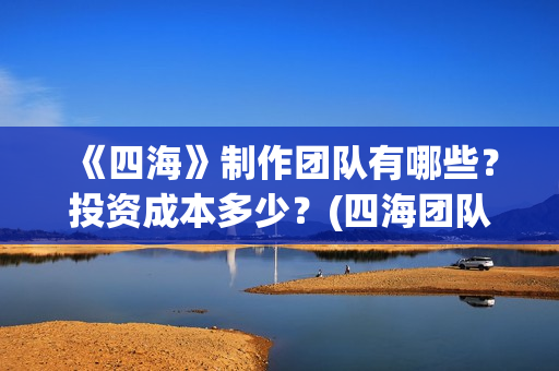 《四海》制作团队有哪些？投资成本多少？(四海团队)