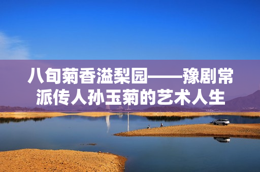 八旬菊香溢梨园——豫剧常派传人孙玉菊的艺术人生