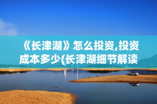  《长津湖》怎么投资,投资成本多少(长津湖细节解读)