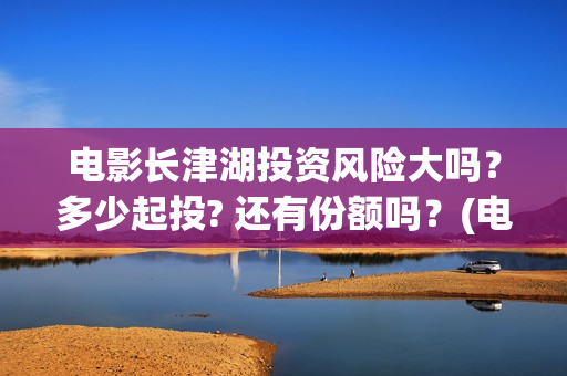 电影长津湖投资风险大吗？多少起投? 还有份额吗？(电影长津湖投资成本)