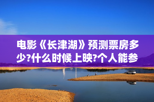 电影《长津湖》预测票房多少?什么时候上映?个人能参与吗?(电影《长津湖》完整版)