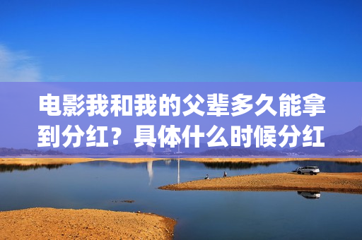 电影我和我的父辈多久能拿到分红？具体什么时候分红？(电影我和我的父辈主题曲)