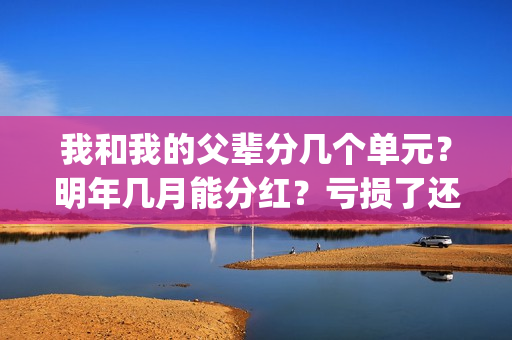 我和我的父辈分几个单元？明年几月能分红？亏损了还能拿到钱吗？(我和我的父辈分为哪几个篇章)
