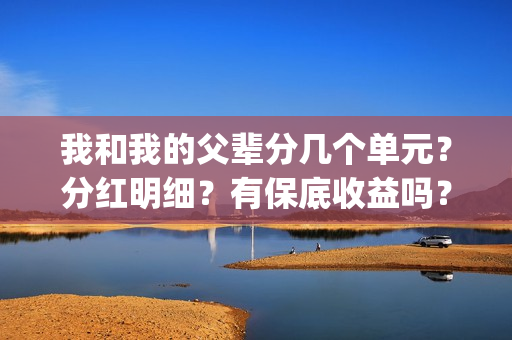我和我的父辈分几个单元？分红明细？有保底收益吗？(我和我的父辈分几段)