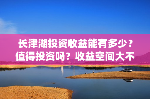 长津湖投资收益能有多少？值得投资吗？收益空间大不大？(长津湖投资收益怎么样)