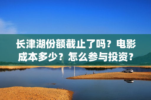 长津湖份额截止了吗？电影成本多少？怎么参与投资？(长津湖破40亿)