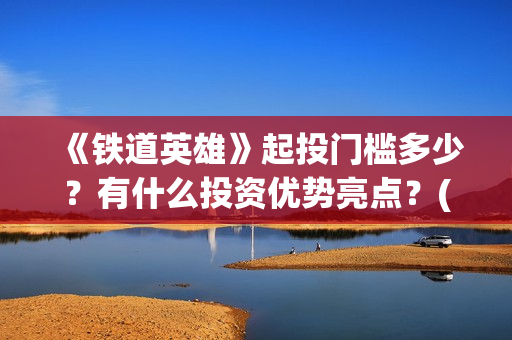 《铁道英雄》起投门槛多少？有什么投资优势亮点？(铁道英雄讲的是什么)