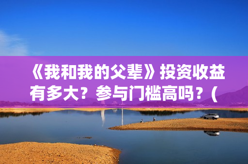 《我和我的父辈》投资收益有多大？参与门槛高吗？(我和我的父辈之乘风)