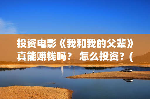 投资电影《我和我的父辈》真能赚钱吗？ 怎么投资？(电影我和我们在一起演员表)