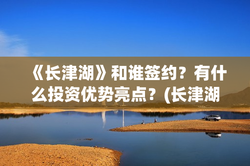 《长津湖》和谁签约？有什么投资优势亮点？(长津湖和谁打仗)