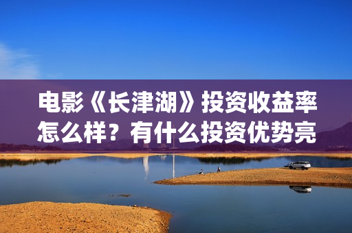 电影《长津湖》投资收益率怎么样？有什么投资优势亮点？(电影《长津湖》完整版播放免费观看)