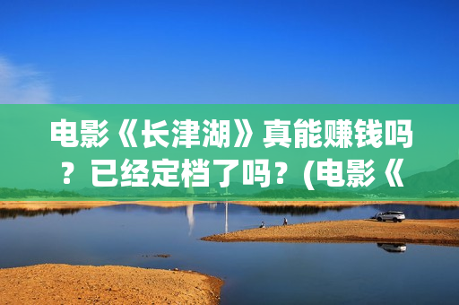 电影《长津湖》真能赚钱吗？已经定档了吗？(电影《长津湖》第2部)