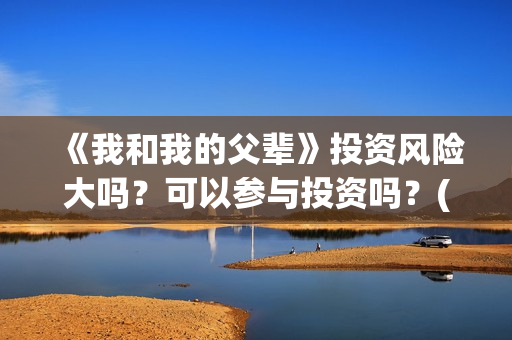 《我和我的父辈》投资风险大吗？可以参与投资吗？(《我和我的父辈》完整版免费)