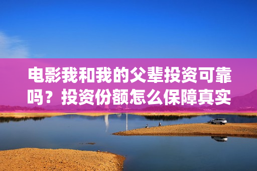 电影我和我的父辈投资可靠吗？投资份额怎么保障真实性？(电影我和我的父辈 诗)