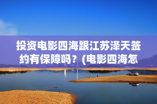 投资电影四海跟江苏泽天签约有保障吗？(电影四海怎么投资)