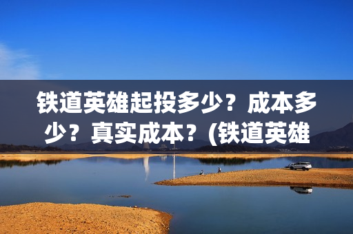 铁道英雄起投多少？成本多少？真实成本？(铁道英雄总投资)