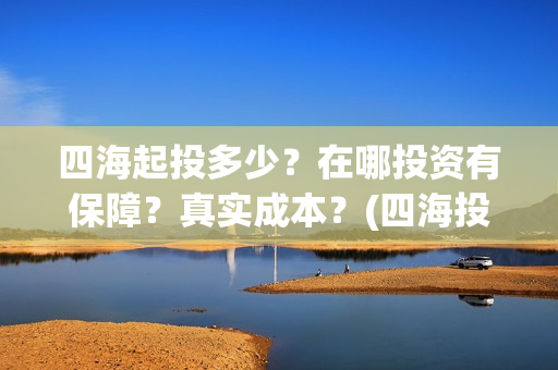 四海起投多少？在哪投资有保障？真实成本？(四海投资顾问有限公司)