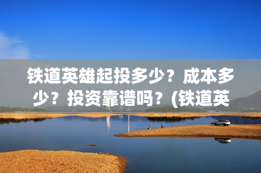 铁道英雄起投多少？成本多少？投资靠谱吗？(铁道英雄预售)