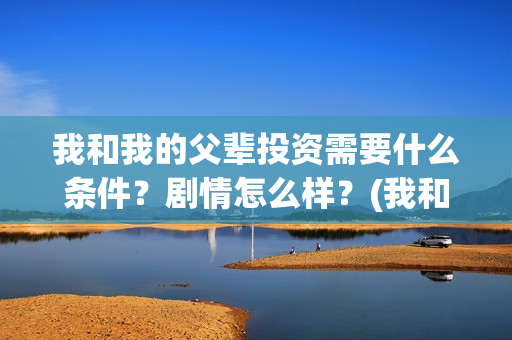 我和我的父辈投资需要什么条件？剧情怎么样？(我和我的父辈讲啥)