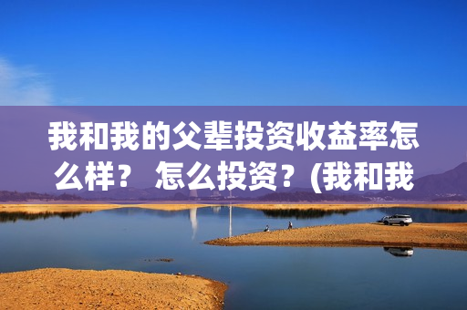 我和我的父辈投资收益率怎么样？ 怎么投资？(我和我的父辈投票)