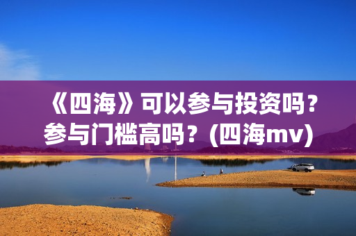 《四海》可以参与投资吗？参与门槛高吗？(四海mv)