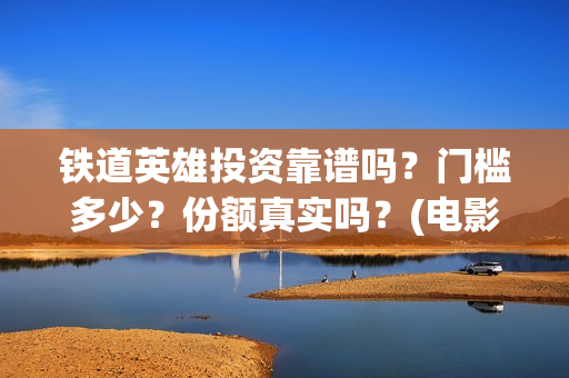 铁道英雄投资靠谱吗？门槛多少？份额真实吗？(电影铁道英雄投资方)